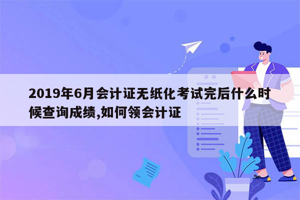 2019年6月会计证无纸化考试完后什么时候查询成绩,如何领会计证