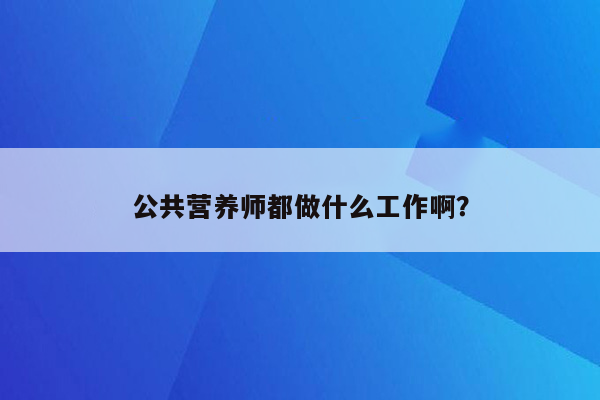 公共营养师都做什么工作啊？