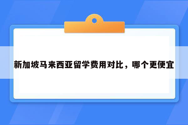 新加坡马来西亚留学费用对比，哪个更便宜