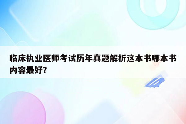 临床执业医师考试历年真题解析这本书哪本书内容最好？