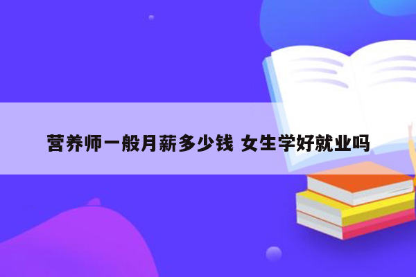 营养师一般月薪多少钱 女生学好就业吗