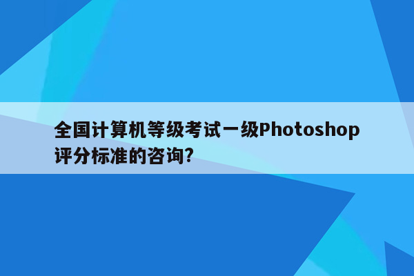 全国计算机等级考试一级Photoshop评分标准的咨询?