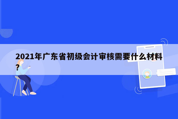 2021年广东省初级会计审核需要什么材料?