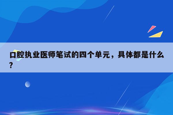 口腔执业医师笔试的四个单元，具体都是什么?