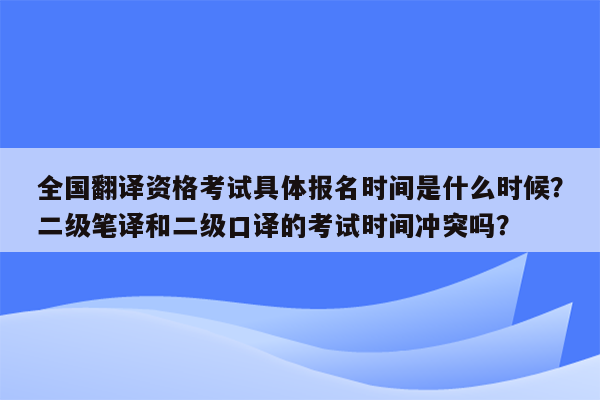 全国翻译资格考试具体报名时间是什么时候？二级笔译和二级口译的考试时间冲突吗？