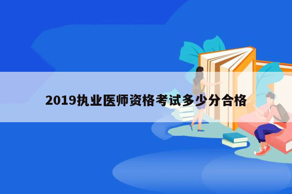 2019执业医师资格考试多少分合格