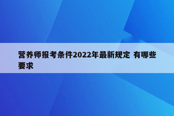 营养师报考条件2022年最新规定 有哪些要求