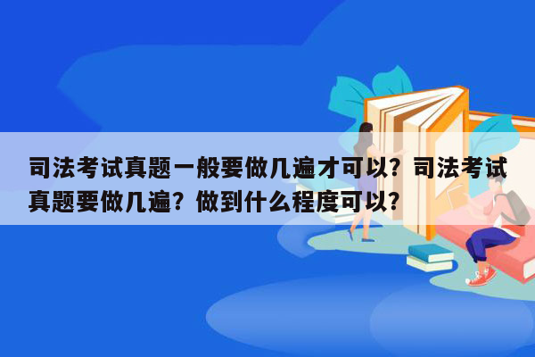 司法考试真题一般要做几遍才可以？司法考试真题要做几遍？做到什么程度可以？