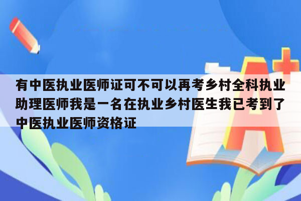 有中医执业医师证可不可以再考乡村全科执业助理医师我是一名在执业乡村医生我已考到了中医执业医师资格证