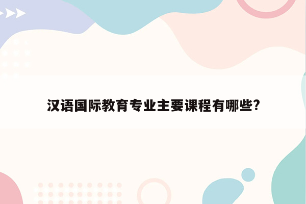 汉语国际教育专业主要课程有哪些?