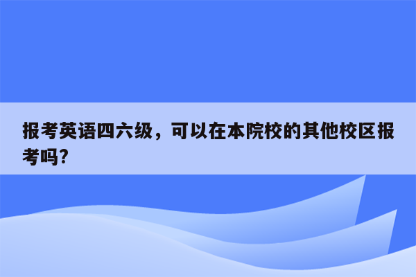 报考英语四六级，可以在本院校的其他校区报考吗?