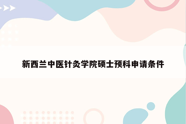 新西兰中医针灸学院硕士预科申请条件