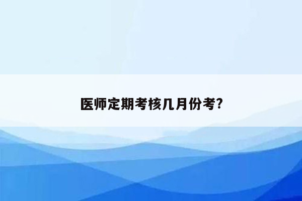 医师定期考核几月份考?