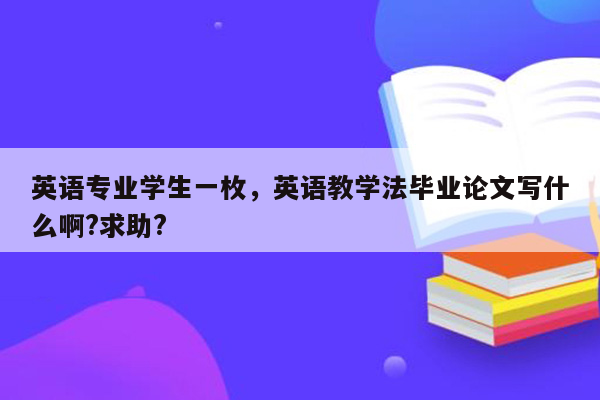 英语专业学生一枚，英语教学法毕业论文写什么啊?求助?