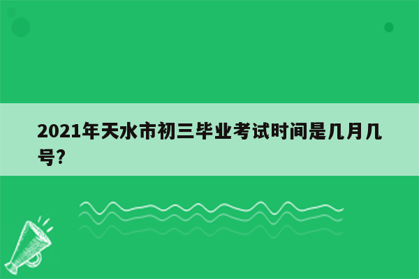 2021年天水市初三毕业考试时间是几月几号?