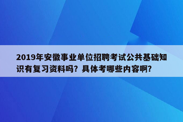 2019年安徽事业单位招聘考试公共基础知识有复习资料吗？具体考哪些内容啊？