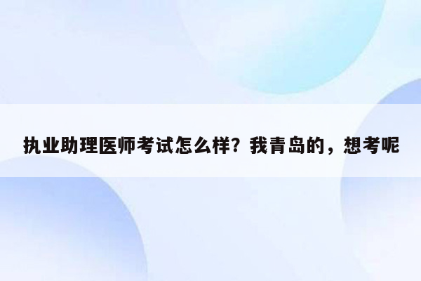 执业助理医师考试怎么样？我青岛的，想考呢