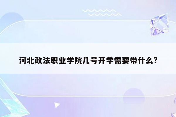 河北政法职业学院几号开学需要带什么?