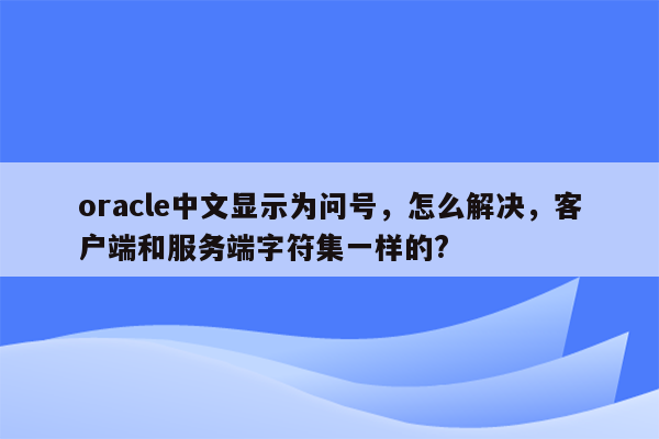 oracle中文显示为问号，怎么解决，客户端和服务端字符集一样的?