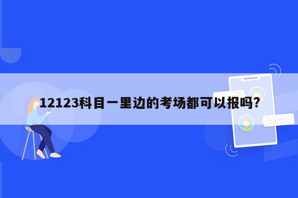 12123科目一里边的考场都可以报吗?