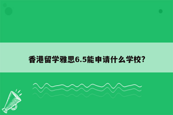 香港留学雅思6.5能申请什么学校?