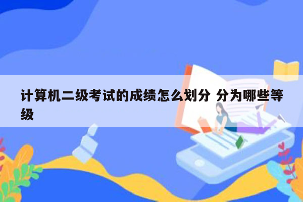 计算机二级考试的成绩怎么划分 分为哪些等级