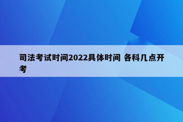 司法考试时间2022具体时间 各科几点开考