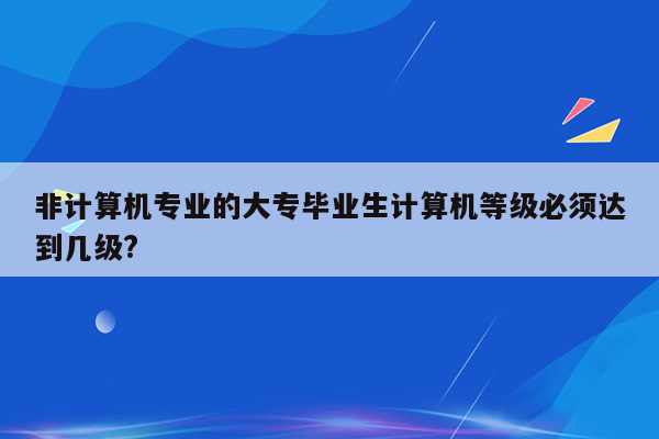 非计算机专业的大专毕业生计算机等级必须达到几级?