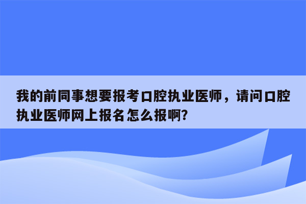 我的前同事想要报考口腔执业医师，请问口腔执业医师网上报名怎么报啊？