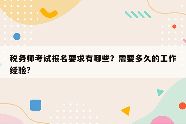 税务师考试报名要求有哪些？需要多久的工作经验？