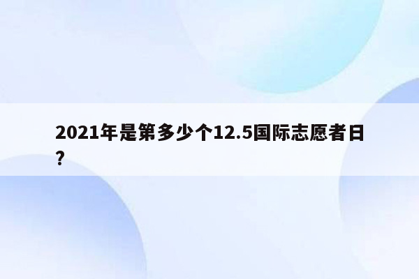 2021年是第多少个12.5国际志愿者日?