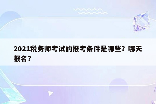 2021税务师考试的报考条件是哪些？哪天报名？