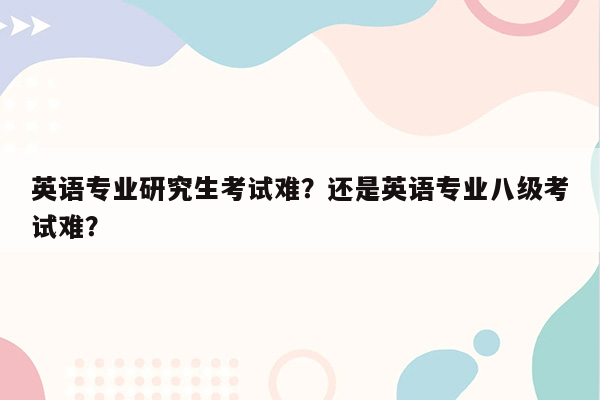 英语专业研究生考试难？还是英语专业八级考试难？