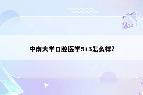 中南大学口腔医学5+3怎么样?