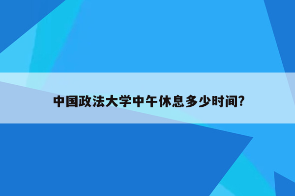 中国政法大学中午休息多少时间?