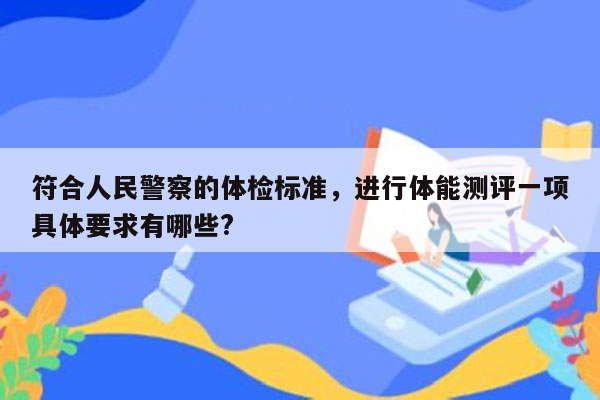 符合人民警察的体检标准，进行体能测评一项具体要求有哪些?