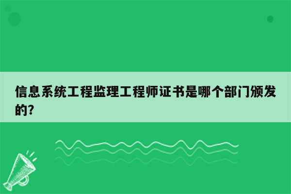 信息系统工程监理工程师证书是哪个部门颁发的？