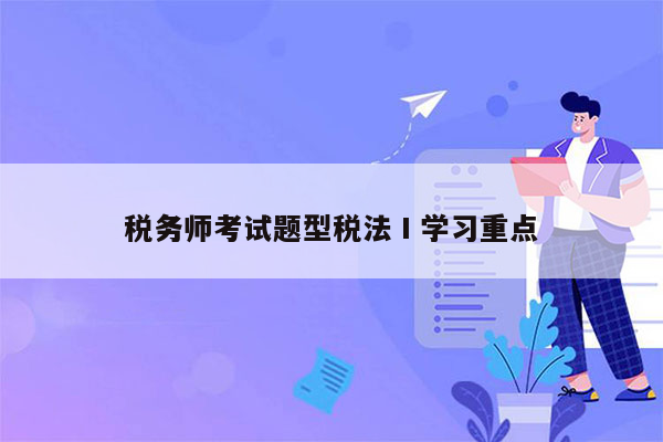 税务师考试题型税法Ⅰ学习重点