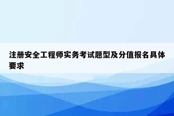 注册安全工程师实务考试题型及分值报名具体要求