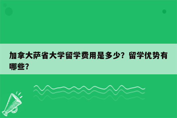 加拿大萨省大学留学费用是多少？留学优势有哪些？