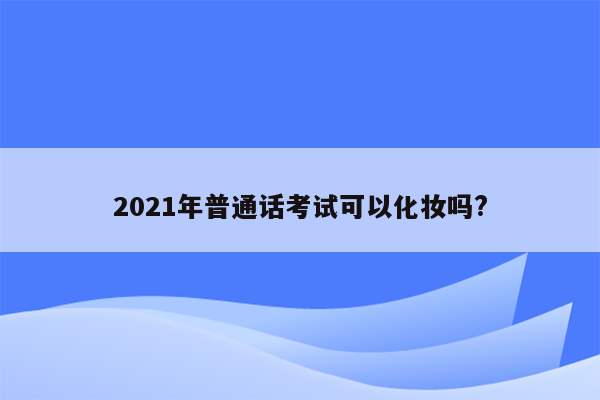 2021年普通话考试可以化妆吗?