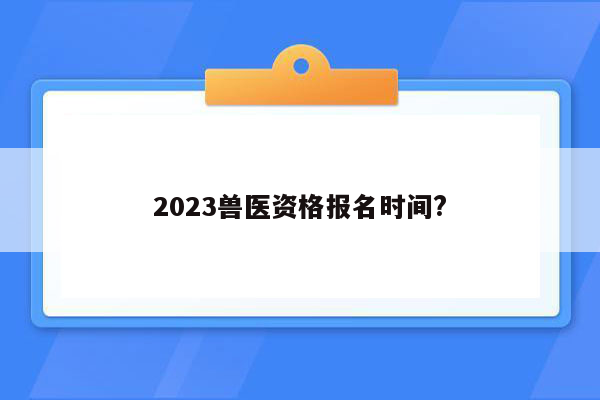 2023兽医资格报名时间?