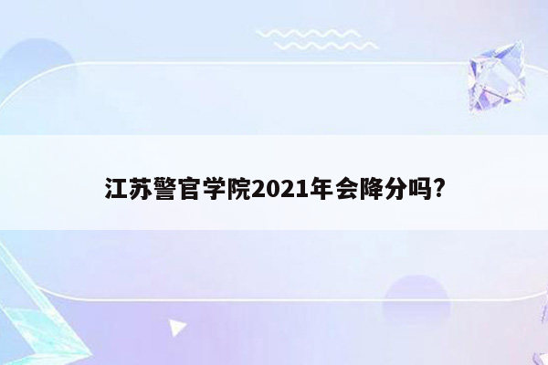 江苏警官学院2021年会降分吗?