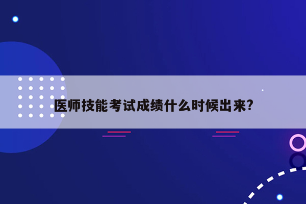 医师技能考试成绩什么时候出来?