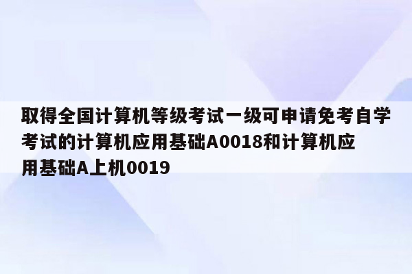 取得全国计算机等级考试一级可申请免考自学考试的计算机应用基础A0018和计算机应用基础A上机0019