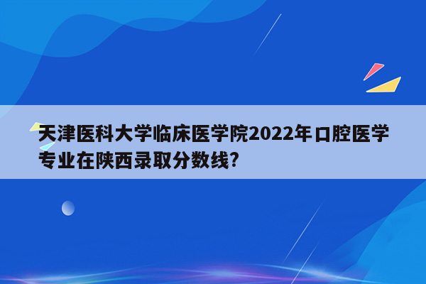 天津医科大学临床医学院2022年口腔医学专业在陕西录取分数线?