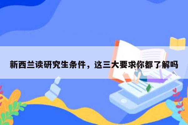 新西兰读研究生条件，这三大要求你都了解吗