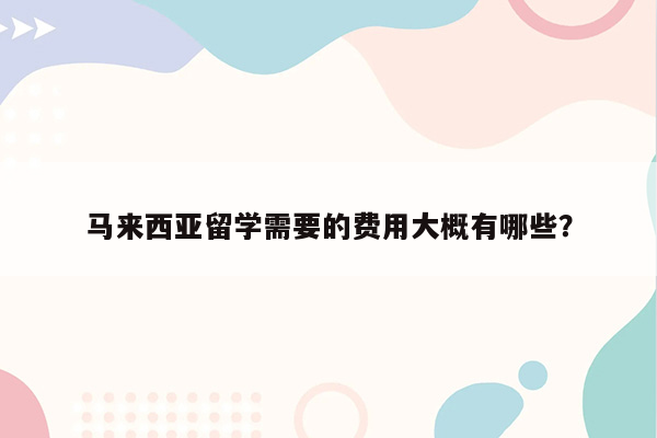 马来西亚留学需要的费用大概有哪些？