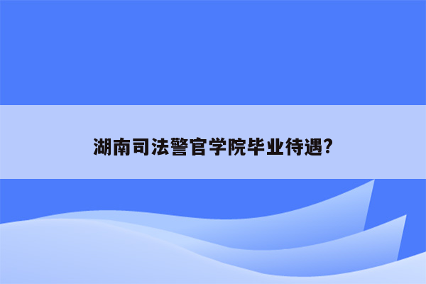 湖南司法警官学院毕业待遇?