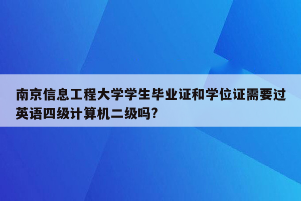 南京信息工程大学学生毕业证和学位证需要过英语四级计算机二级吗?